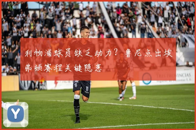 利物浦球员缺乏动力?鲁尼点出埃弗顿赛程关键隐患