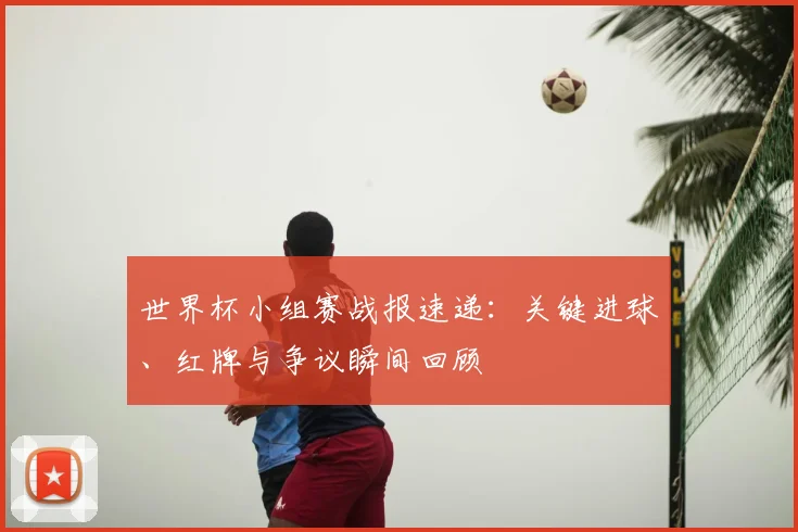 世界杯小组赛战报速递:关键进球、红牌与争议瞬间回顾