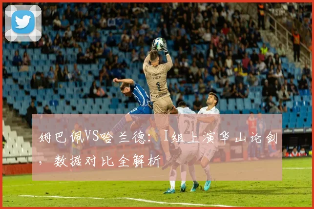 姆巴佩VS哈兰德:I组上演华山论剑,数据对比全解析