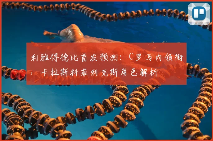 利雅得德比首发预测:C罗马内领衔,卡拉斯科菲利克斯角色解析