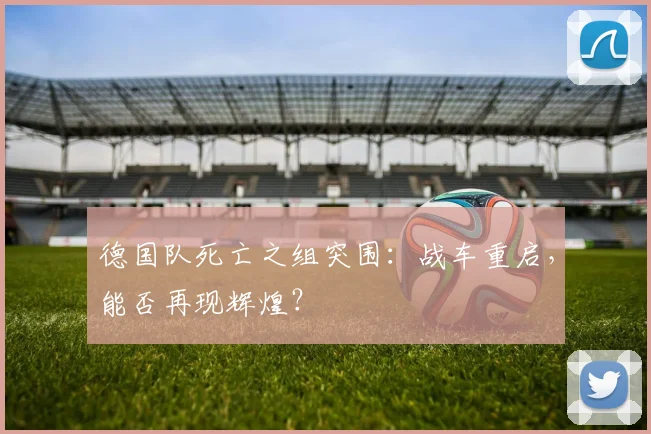 德国队死亡之组突围:战车重启,能否再现辉煌?