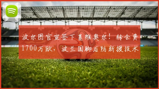 波尔图官宣签下基维奥尔！转会费1700万欧，波兰国脚后防新援技术特点解析