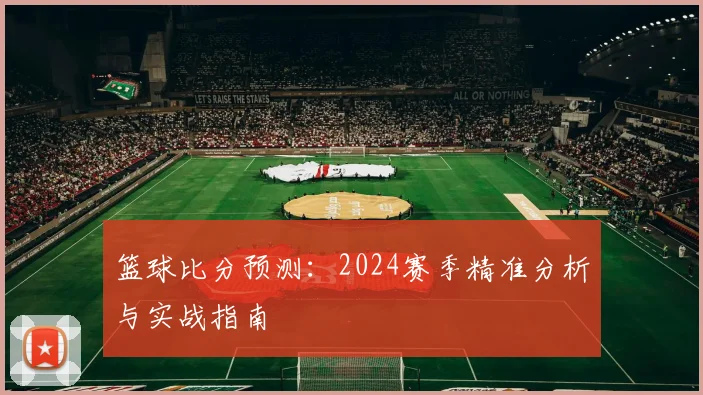 篮球比分预测：2024赛季精准分析与实战指南