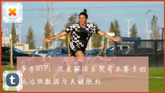 争夺MVP:深度解读东契奇本赛季的统治级数据与关键胜利