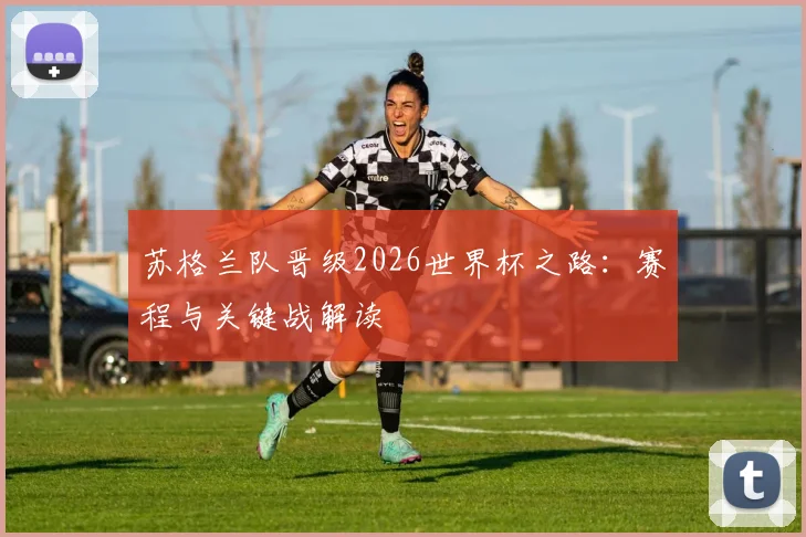 苏格兰队晋级2026世界杯之路:赛程与关键战解读
