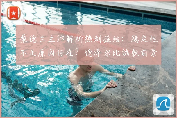 桑德兰主帅解析热刺症结:稳定性不足原因何在?德泽尔比执教前景深度剖析