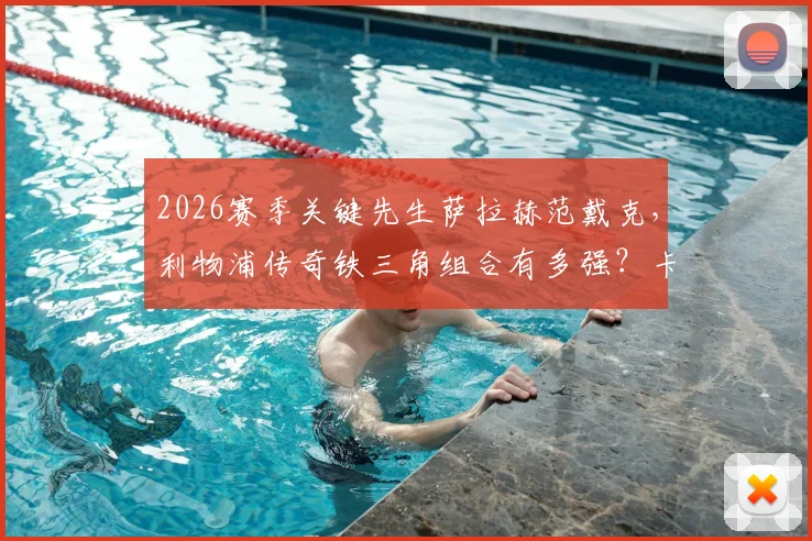 2026赛季关键先生萨拉赫范戴克，利物浦传奇铁三角组合有多强？卡拉格专访深度解读