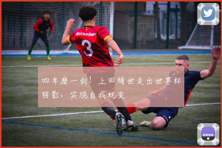 四年磨一剑！上田绮世走出世界杯阴影，实现自我蜕变