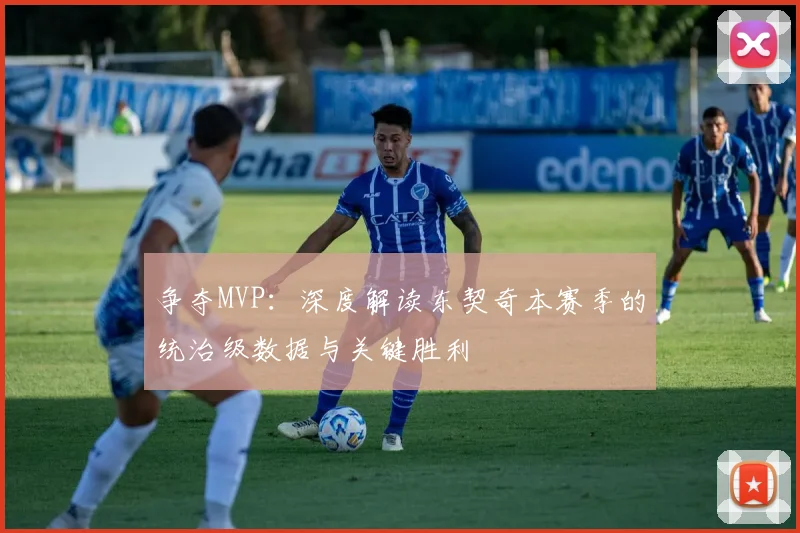 争夺MVP：深度解读东契奇本赛季的统治级数据与关键胜利
