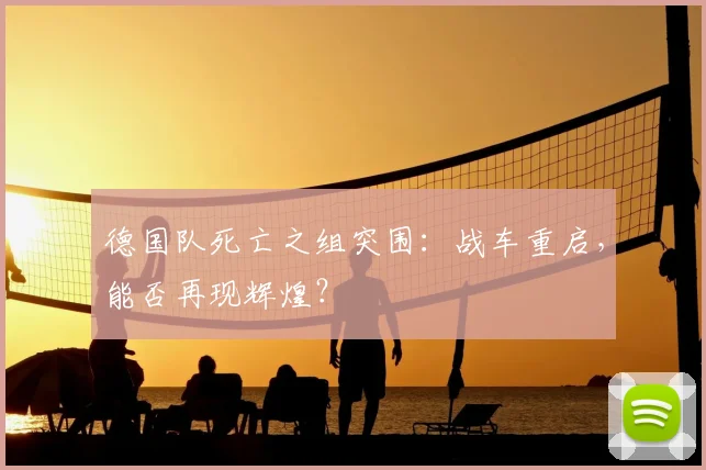 德国队死亡之组突围:战车重启,能否再现辉煌?