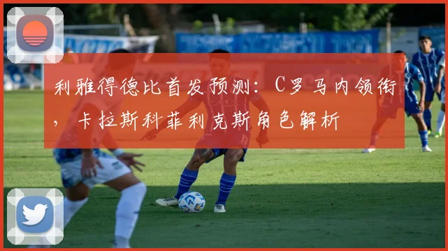 利雅得德比首发预测：C罗马内领衔，卡拉斯科菲利克斯角色解析