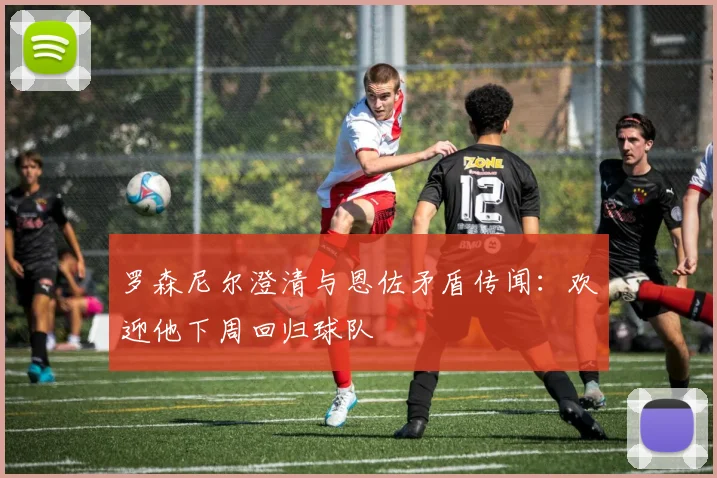 罗森尼尔澄清与恩佐矛盾传闻：欢迎他下周回归球队