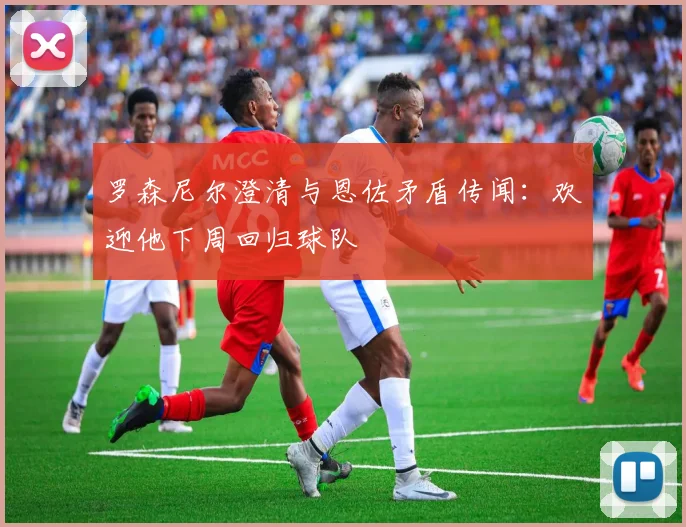 罗森尼尔澄清与恩佐矛盾传闻：欢迎他下周回归球队