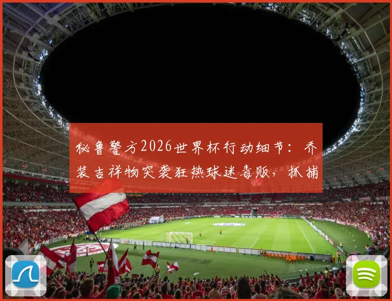 秘鲁警方2026世界杯行动细节:乔装吉祥物突袭狂热球迷毒贩,抓捕过程全揭露