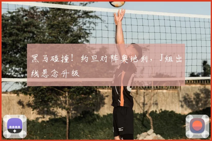 黑马碰撞！约旦对阵奥地利，J组出线悬念升级